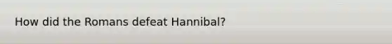 How did the Romans defeat Hannibal?