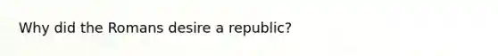 Why did the Romans desire a republic?