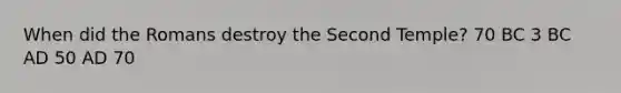 When did the Romans destroy the Second Temple? 70 BC 3 BC AD 50 AD 70