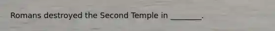 Romans destroyed the Second Temple in ________.