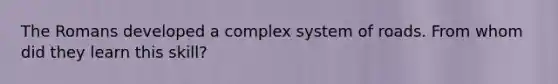 The Romans developed a complex system of roads. From whom did they learn this skill?