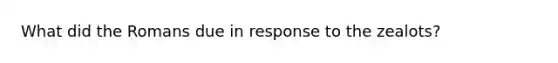 What did the Romans due in response to the zealots?