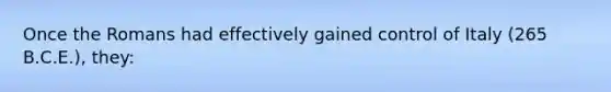 Once the Romans had effectively gained control of Italy (265 B.C.E.), they: