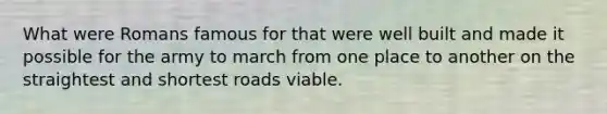 What were Romans famous for that were well built and made it possible for the army to march from one place to another on the straightest and shortest roads viable.