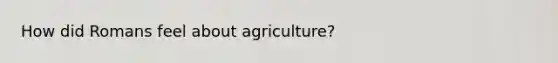 How did Romans feel about agriculture?