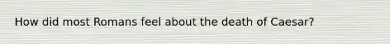 How did most Romans feel about the death of Caesar?