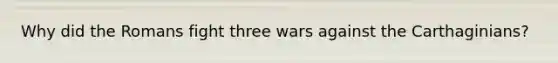 Why did the Romans fight three wars against the Carthaginians?