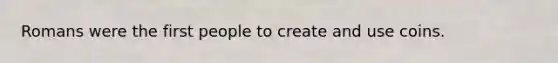 Romans were the first people to create and use coins.