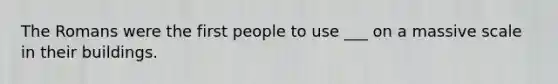 The Romans were the first people to use ___ on a massive scale in their buildings.