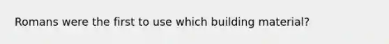 Romans were the first to use which building material?