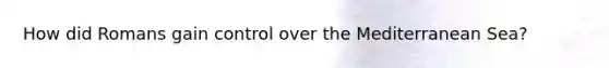 How did Romans gain control over the Mediterranean Sea?