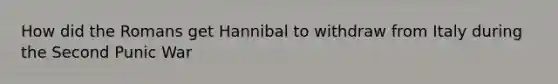 How did the Romans get Hannibal to withdraw from Italy during the Second Punic War