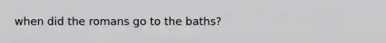 when did the romans go to the baths?