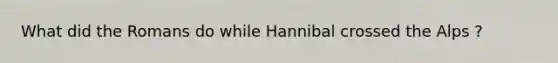 What did the Romans do while Hannibal crossed the Alps ?