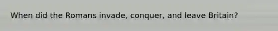 When did the Romans invade, conquer, and leave Britain?