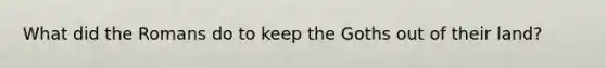 What did the Romans do to keep the Goths out of their land?