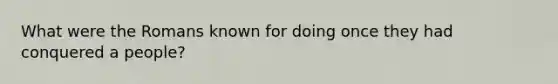 What were the Romans known for doing once they had conquered a people?