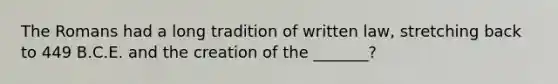 The Romans had a long tradition of written law, stretching back to 449 B.C.E. and the creation of the _______?