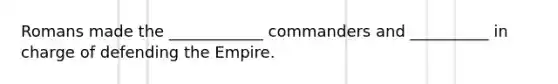 Romans made the ____________ commanders and __________ in charge of defending the Empire.