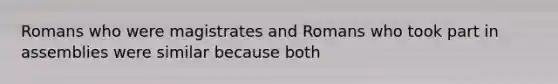 Romans who were magistrates and Romans who took part in assemblies were similar because both