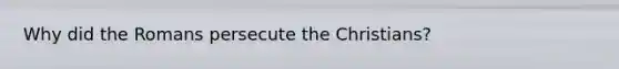 Why did the Romans persecute the Christians?