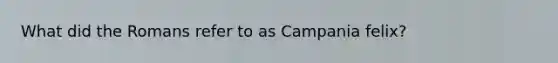 What did the Romans refer to as Campania felix?