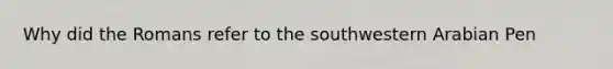 Why did the Romans refer to the southwestern Arabian Pen