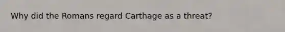 Why did the Romans regard Carthage as a threat?