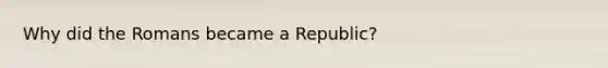 Why did the Romans became a Republic?