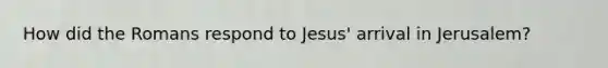 How did the Romans respond to Jesus' arrival in Jerusalem?