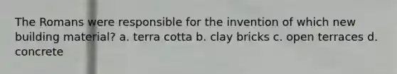 The Romans were responsible for the invention of which new building material? a. terra cotta b. clay bricks c. open terraces d. concrete