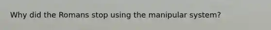 Why did the Romans stop using the manipular system?