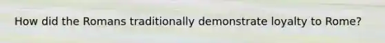 How did the Romans traditionally demonstrate loyalty to Rome?