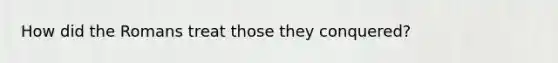 How did the Romans treat those they conquered?