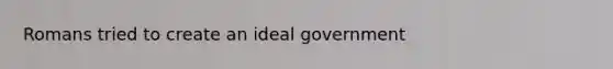 Romans tried to create an ideal government