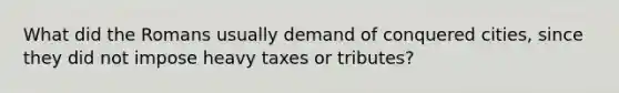 What did the Romans usually demand of conquered cities, since they did not impose heavy taxes or tributes?