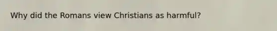 Why did the Romans view Christians as harmful?