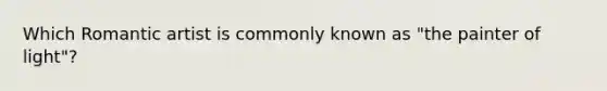 Which Romantic artist is commonly known as "the painter of light"?