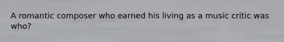 A romantic composer who earned his living as a music critic was who?