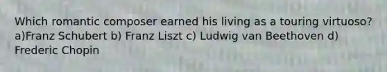 Which romantic composer earned his living as a touring virtuoso? a)Franz Schubert b) Franz Liszt c) Ludwig van Beethoven d) Frederic Chopin