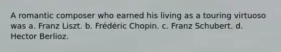 A romantic composer who earned his living as a touring virtuoso was a. Franz Liszt. b. Frédéric Chopin. c. Franz Schubert. d. Hector Berlioz.