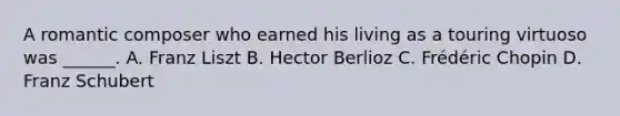 A romantic composer who earned his living as a touring virtuoso was ______. A. Franz Liszt B. Hector Berlioz C. Frédéric Chopin D. Franz Schubert