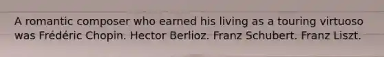 A romantic composer who earned his living as a touring virtuoso was Frédéric Chopin. Hector Berlioz. Franz Schubert. Franz Liszt.