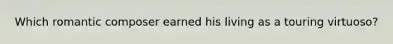 Which romantic composer earned his living as a touring virtuoso?