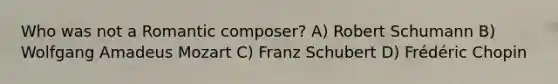 Who was not a Romantic composer? A) Robert Schumann B) Wolfgang Amadeus Mozart C) Franz Schubert D) Frédéric Chopin