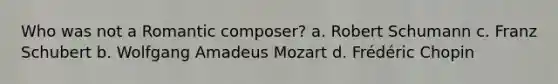 Who was not a Romantic composer? a. Robert Schumann c. Franz Schubert b. Wolfgang Amadeus Mozart d. Frédéric Chopin