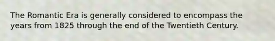 The Romantic Era is generally considered to encompass the years from 1825 through the end of the Twentieth Century.