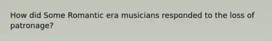 How did Some Romantic era musicians responded to the loss of patronage?