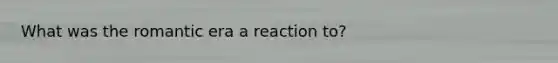 What was the romantic era a reaction to?