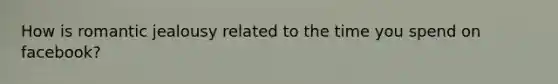 How is romantic jealousy related to the time you spend on facebook?